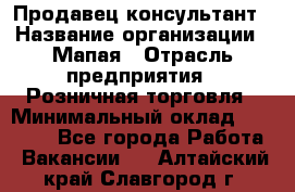 Продавец-консультант › Название организации ­ Мапая › Отрасль предприятия ­ Розничная торговля › Минимальный оклад ­ 24 000 - Все города Работа » Вакансии   . Алтайский край,Славгород г.